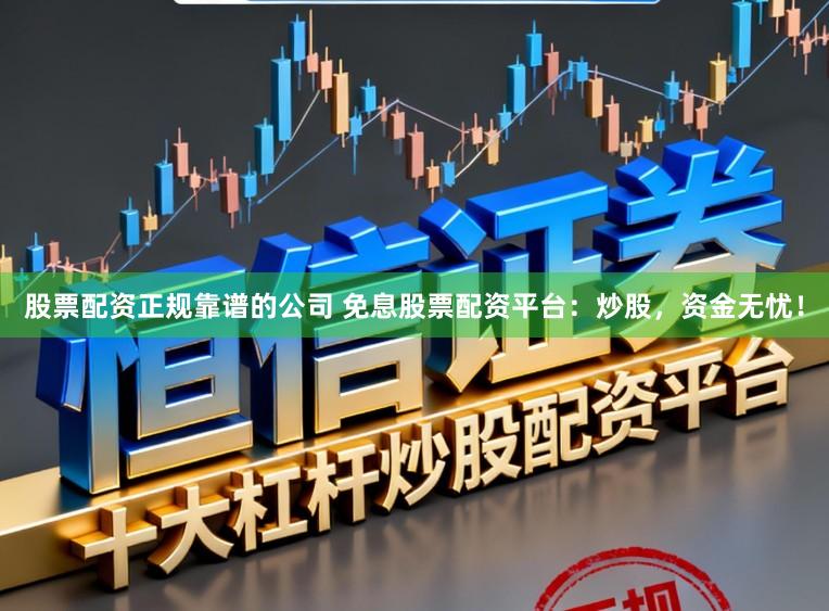 股票配资正规靠谱的公司 免息股票配资平台：炒股，资金无忧！