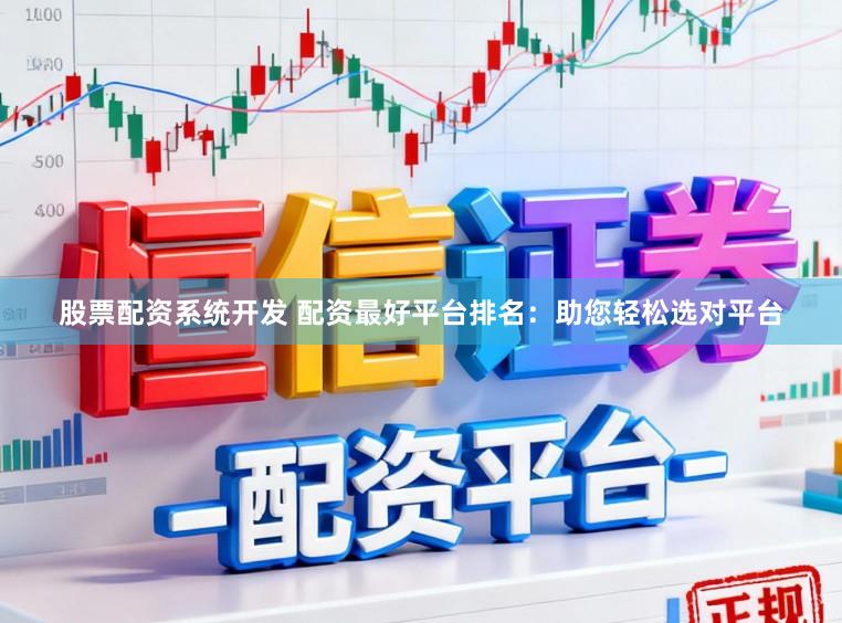 股票配资系统开发 配资最好平台排名：助您轻松选对平台