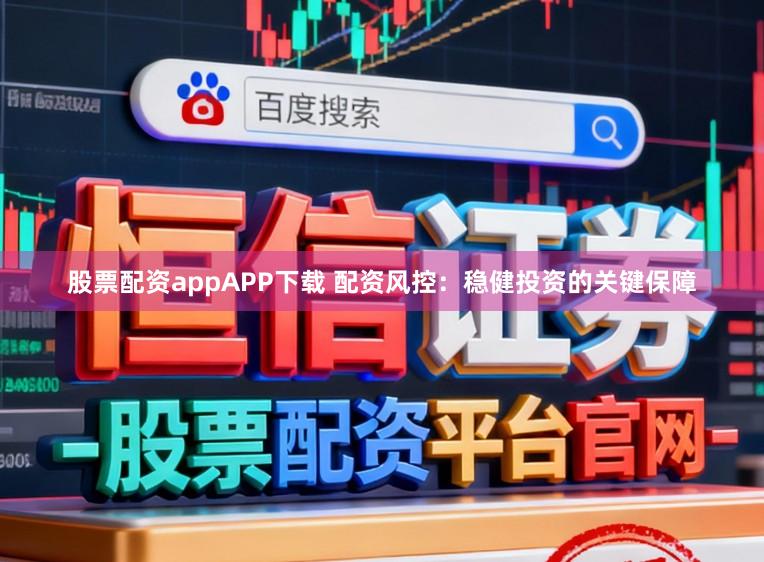 股票配资appAPP下载 配资风控：稳健投资的关键保障