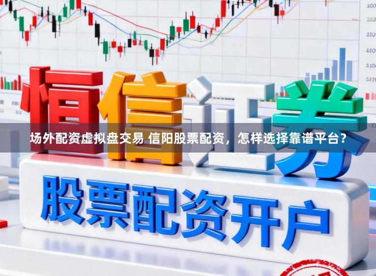 场外配资虚拟盘交易 信阳股票配资，怎样选择靠谱平台？