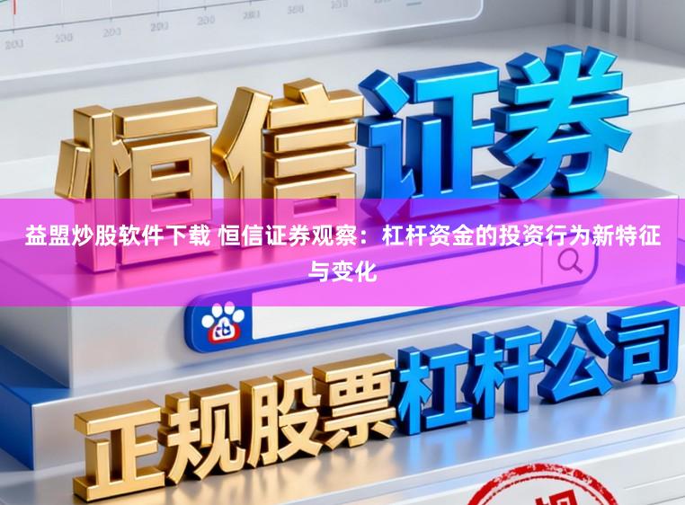 益盟炒股软件下载 恒信证券观察：杠杆资金的投资行为新特征与变化
