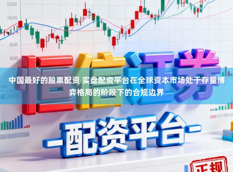 中国最好的股票配资 实盘配资平台在全球资本市场处于存量博弈格局的阶段下的合规边界