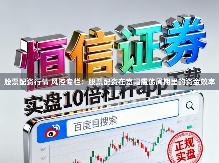 股票配资行情 风控专栏：股票配资在宽幅震荡周期里的资金效率