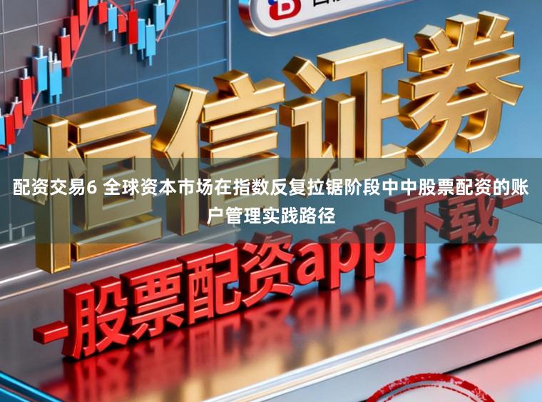 配资交易6 全球资本市场在指数反复拉锯阶段中中股票配资的账户管理实践路径