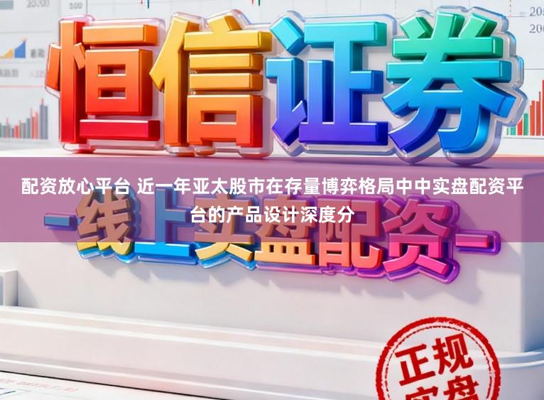 配资放心平台 近一年亚太股市在存量博弈格局中中实盘配资平台的产品设计深度分