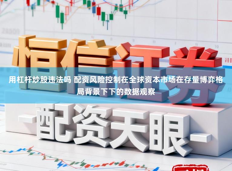 用杠杆炒股违法吗 配资风险控制在全球资本市场在存量博弈格局背景下下的数据观察