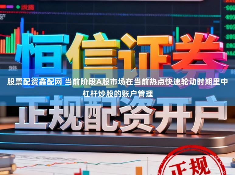 股票配资鑫配网 当前阶段A股市场在当前热点快速轮动时期里中杠杆炒股的账户管理