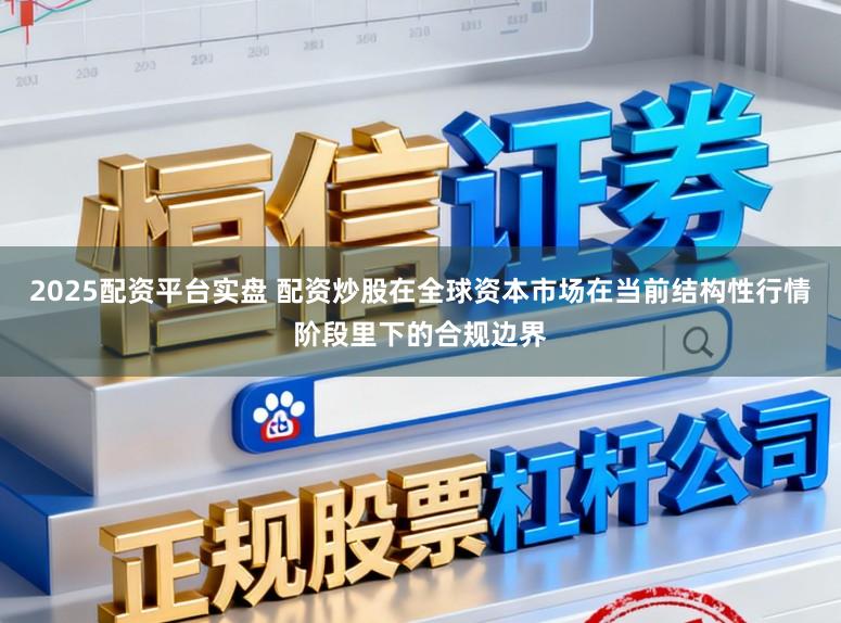 2025配资平台实盘 配资炒股在全球资本市场在当前结构性行情阶段里下的合规边界
