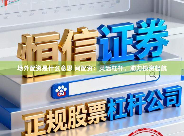 场外配资是什么意思 间配资：灵活杠杆，助力投资起航