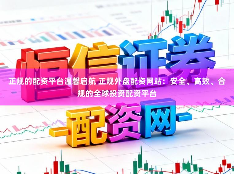 正规的配资平台温馨启航 正规外盘配资网站：安全、高效、合规的全球投资配资平台