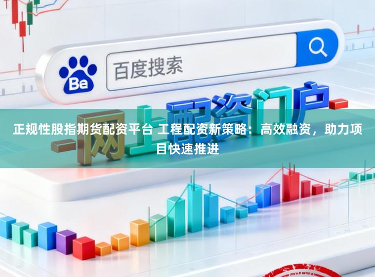 正规性股指期货配资平台 工程配资新策略：高效融资，助力项目快速推进