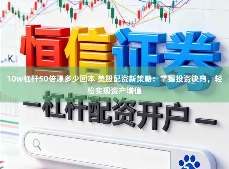 10w杠杆50倍赚多少回本 美股配资新策略：掌握投资诀窍，轻松实现资产增值
