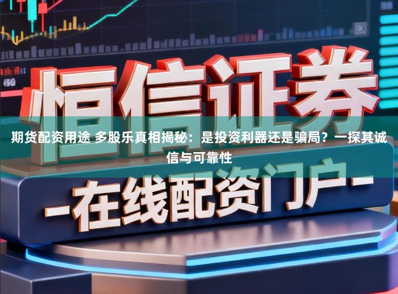 期货配资用途 多股乐真相揭秘：是投资利器还是骗局？一探其诚信与可靠性