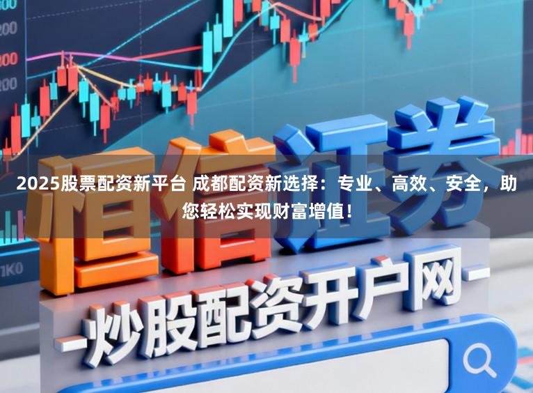 2025股票配资新平台 成都配资新选择：专业、高效、安全，助您轻松实现财富增值！