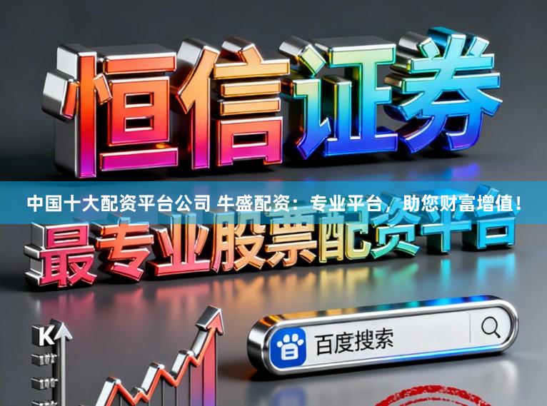 中国十大配资平台公司 牛盛配资：专业平台，助您财富增值！