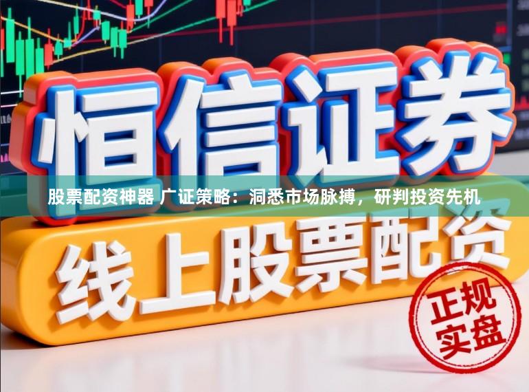 股票配资神器 广证策略：洞悉市场脉搏，研判投资先机