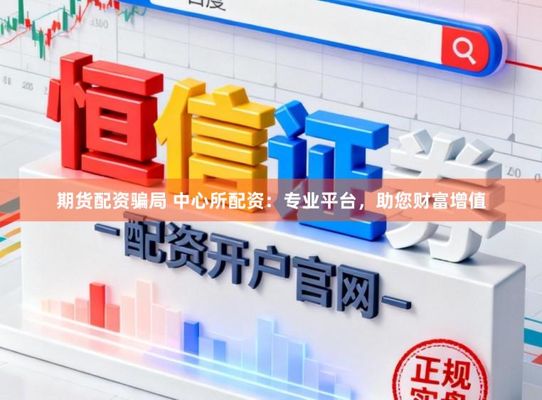 期货配资骗局 中心所配资：专业平台，助您财富增值