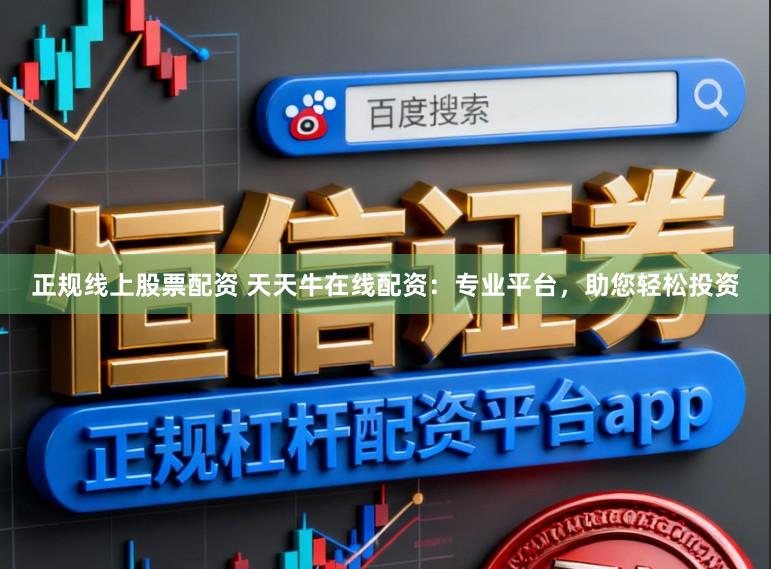 正规线上股票配资 天天牛在线配资：专业平台，助您轻松投资
