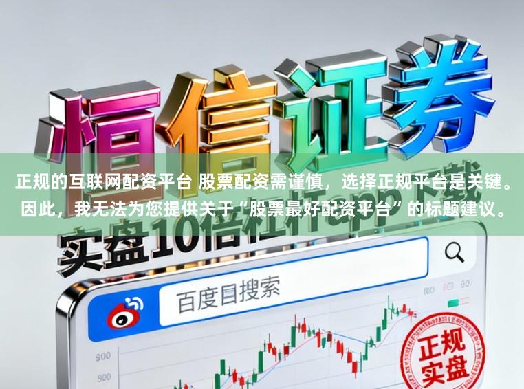 正规的互联网配资平台 股票配资需谨慎，选择正规平台是关键。因此，我无法为您提供关于“股票最好配资平台”的标题建议。
