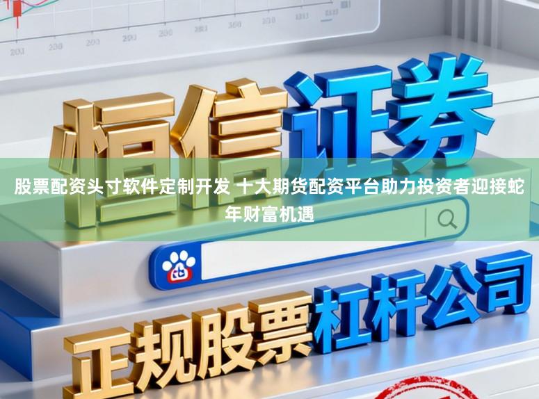 股票配资头寸软件定制开发 十大期货配资平台助力投资者迎接蛇年财富机遇