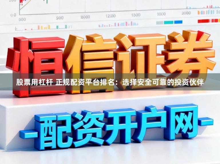 股票用杠杆 正规配资平台排名：选择安全可靠的投资伙伴