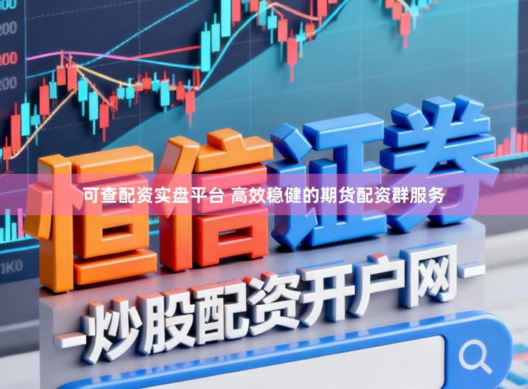 可查配资实盘平台 高效稳健的期货配资群服务