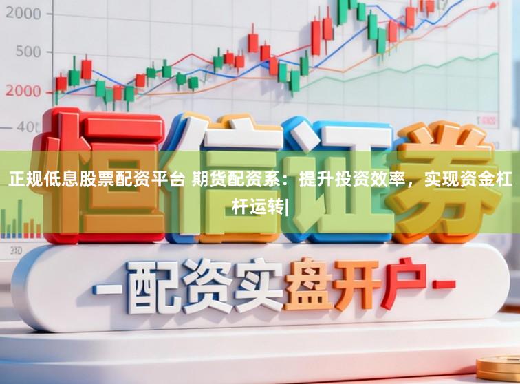 正规低息股票配资平台 期货配资系：提升投资效率，实现资金杠杆运转|