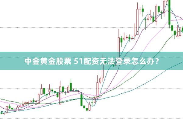 中金黄金股票 51配资无法登录怎么办？