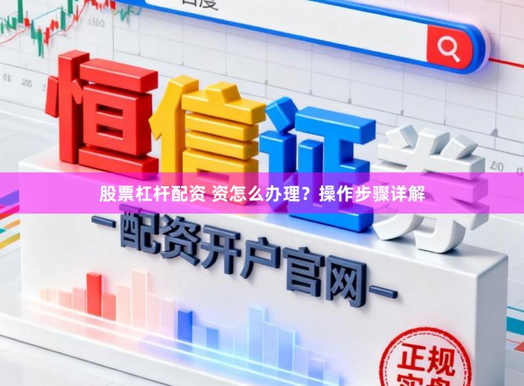 股票杠杆配资 资怎么办理？操作步骤详解