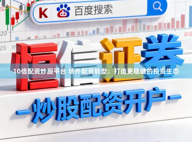 10倍配资炒股平台 场外配资转型：打造更稳健的投资生态