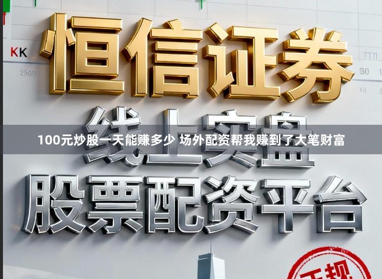 100元炒股一天能赚多少 场外配资帮我赚到了大笔财富