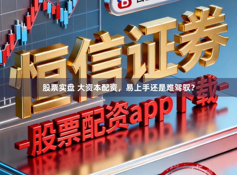 股票实盘 大资本配资，易上手还是难驾驭？