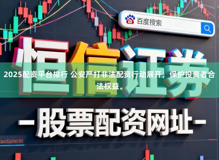 2025配资平台排行 公安严打非法配资行动展开，保护投资者合法权益。