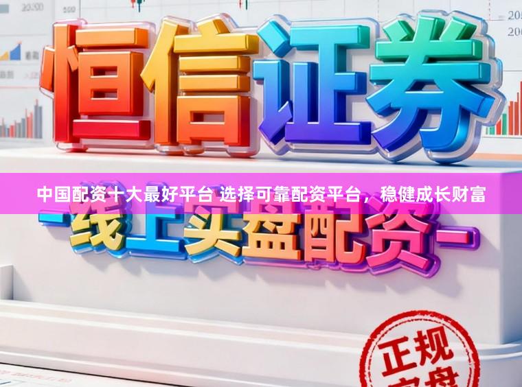 中国配资十大最好平台 选择可靠配资平台，稳健成长财富