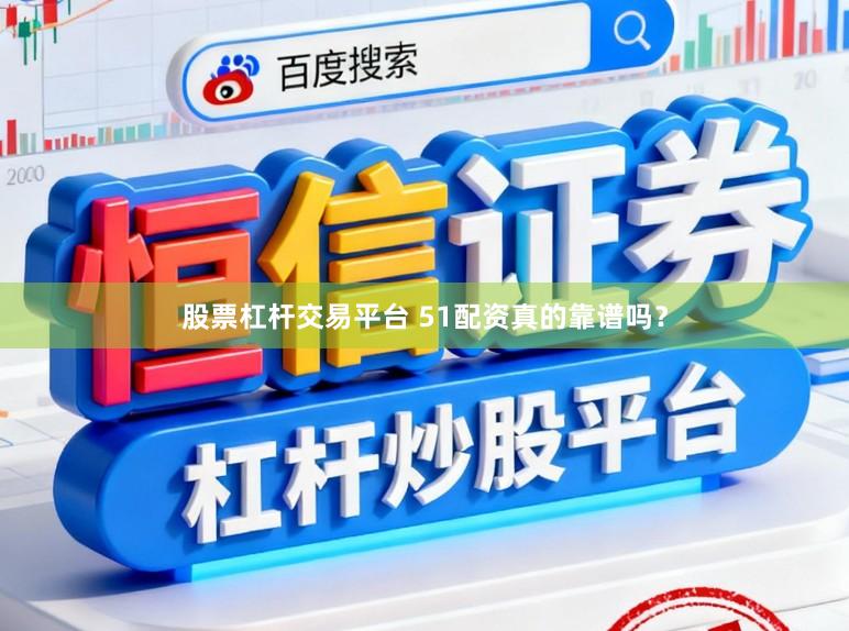 股票杠杆交易平台 51配资真的靠谱吗?