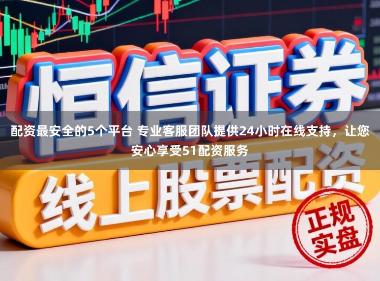 配资最安全的5个平台 专业客服团队提供24小时在线支持，让您安心享受51配资服务