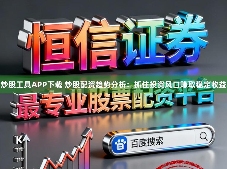 炒股工具APP下载 炒股配资趋势分析：抓住投资风口赚取稳定收益