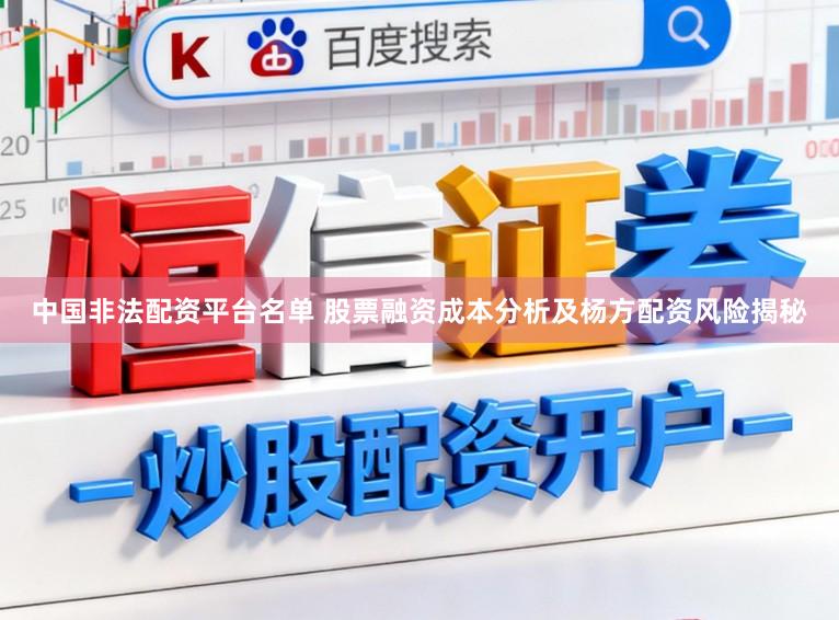 中国非法配资平台名单 股票融资成本分析及杨方配资风险揭秘