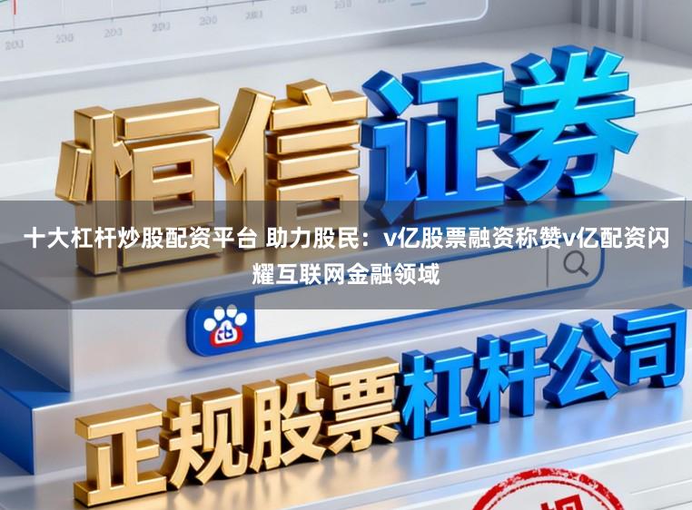 十大杠杆炒股配资平台 助力股民：v亿股票融资称赞v亿配资闪耀互联网金融领域