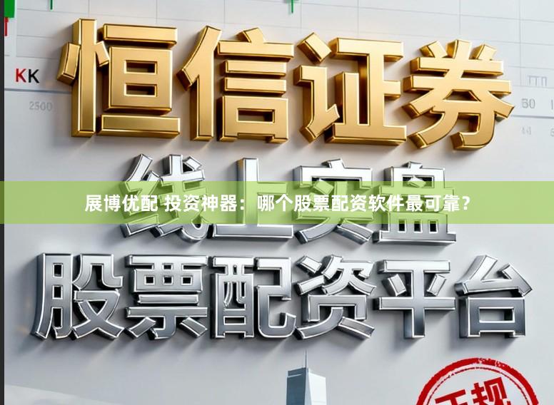 展博优配 投资神器：哪个股票配资软件最可靠？