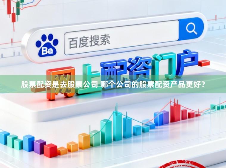 股票配资是去股票公司 哪个公司的股票配资产品更好？