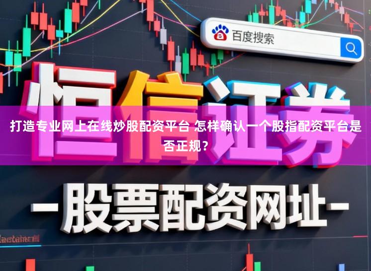 打造专业网上在线炒股配资平台 怎样确认一个股指配资平台是否正规？