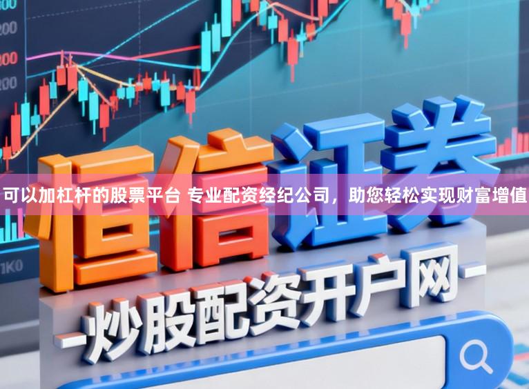 可以加杠杆的股票平台 专业配资经纪公司，助您轻松实现财富增值