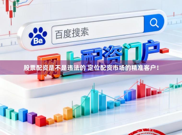 股票配资是不是违法的 定位配资市场的精准客户！
