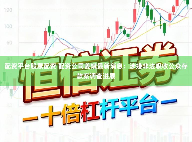 配资平台股票配资 配资公司姜斌最新消息：涉嫌非法吸收公众存款案调查进展