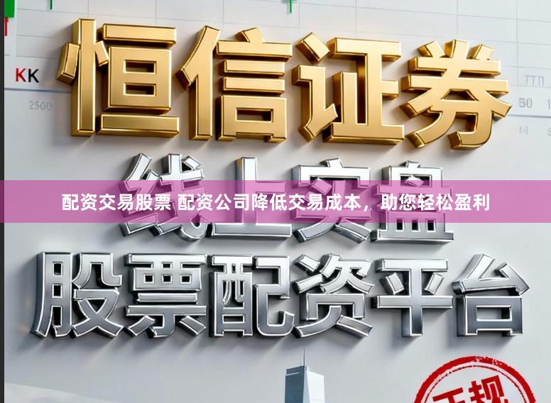 配资交易股票 配资公司降低交易成本，助您轻松盈利