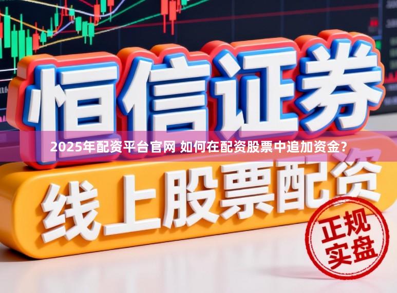 2025年配资平台官网 如何在配资股票中追加资金？
