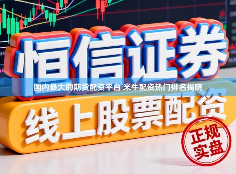 国内最大的期货配资平台 米牛配资热门排名揭晓