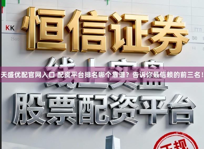 天盛优配官网入口 配资平台排名哪个靠谱？告诉你最信赖的前三名！