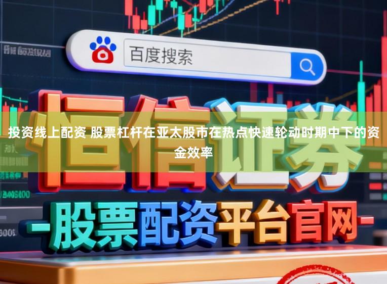 投资线上配资 股票杠杆在亚太股市在热点快速轮动时期中下的资金效率
